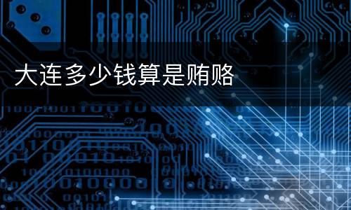 大连多少钱算是贿赂