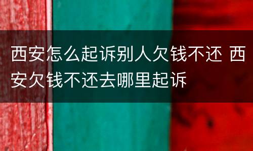 西安怎么起诉别人欠钱不还 西安欠钱不还去哪里起诉