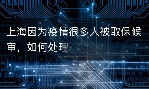 上海因为疫情很多人被取保候审，如何处理