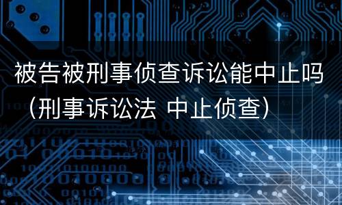 被告被刑事侦查诉讼能中止吗（刑事诉讼法 中止侦查）