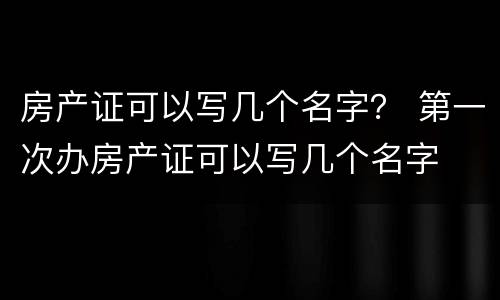房产证可以写几个名字？ 第一次办房产证可以写几个名字