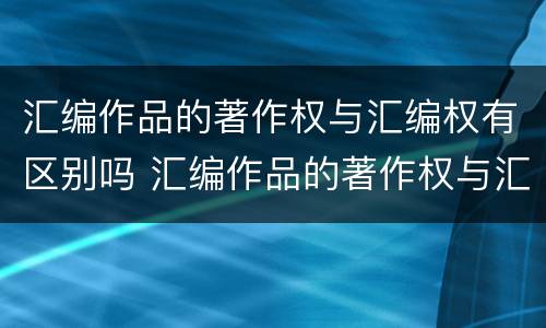汇编作品的著作权与汇编权有区别吗 汇编作品的著作权与汇编权有区别吗为什么