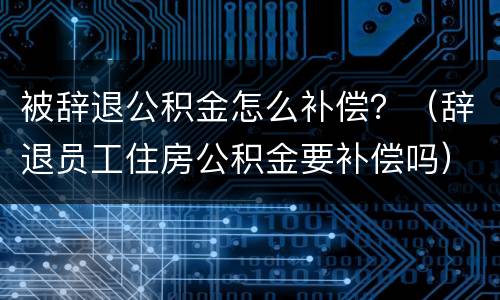 被辞退公积金怎么补偿？（辞退员工住房公积金要补偿吗）