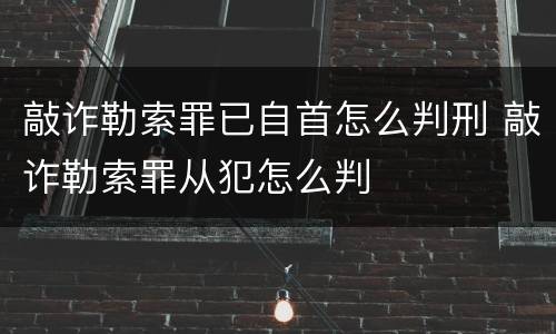 敲诈勒索罪已自首怎么判刑 敲诈勒索罪从犯怎么判