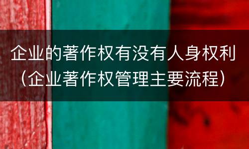 企业的著作权有没有人身权利（企业著作权管理主要流程）