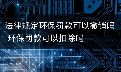 法律规定环保罚款可以撤销吗 环保罚款可以扣除吗