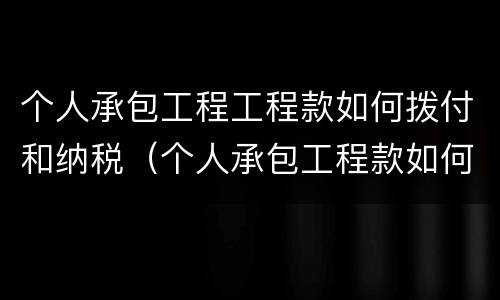 个人承包工程工程款如何拨付和纳税（个人承包工程款如何转账）