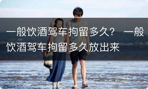 一般饮酒驾车拘留多久？ 一般饮酒驾车拘留多久放出来