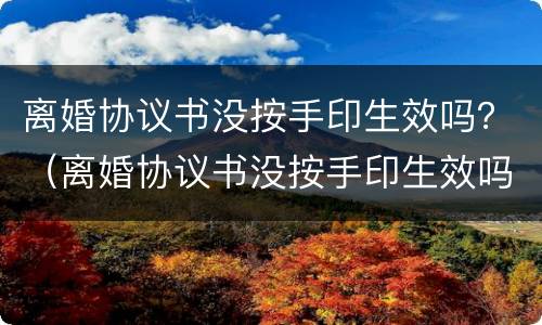 离婚协议书没按手印生效吗？（离婚协议书没按手印生效吗怎么写）