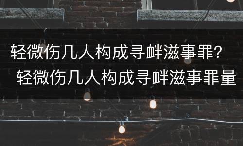 轻微伤几人构成寻衅滋事罪？ 轻微伤几人构成寻衅滋事罪量刑标准