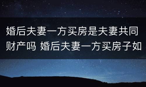 婚后夫妻一方买房是夫妻共同财产吗 婚后夫妻一方买房子如何跟另外一方无关
