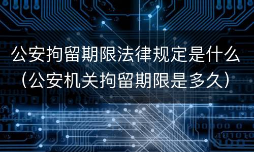 公安拘留期限法律规定是什么（公安机关拘留期限是多久）