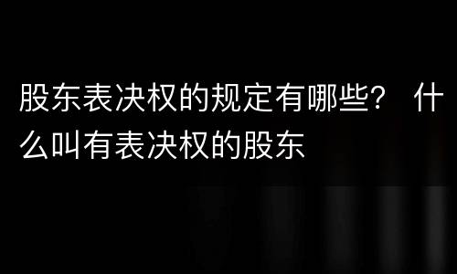 股东表决权的规定有哪些？ 什么叫有表决权的股东