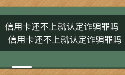 信用卡还不上就认定诈骗罪吗 信用卡还不上就认定诈骗罪吗怎么办