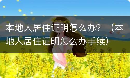 本地人居住证明怎么办？（本地人居住证明怎么办手续）