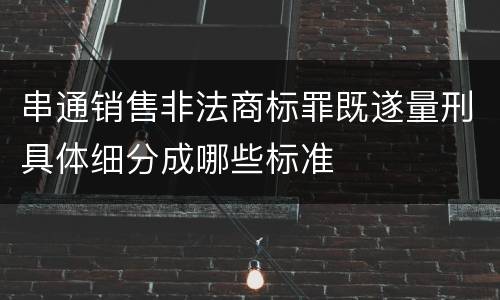 串通销售非法商标罪既遂量刑具体细分成哪些标准