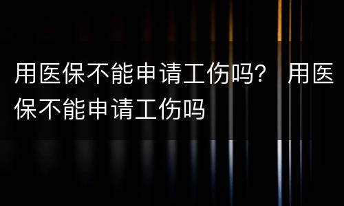 用医保不能申请工伤吗？ 用医保不能申请工伤吗