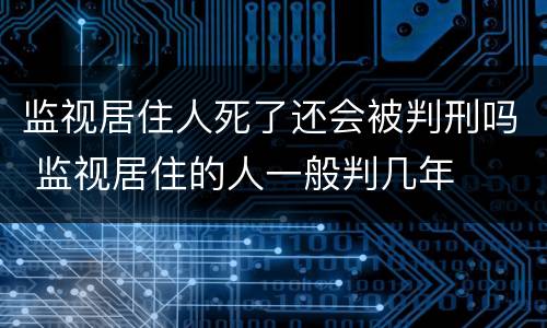 监视居住人死了还会被判刑吗 监视居住的人一般判几年