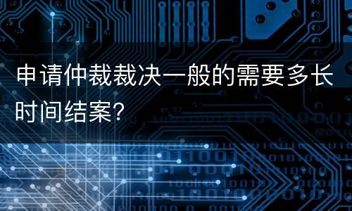 申请仲裁裁决一般的需要多长时间结案？