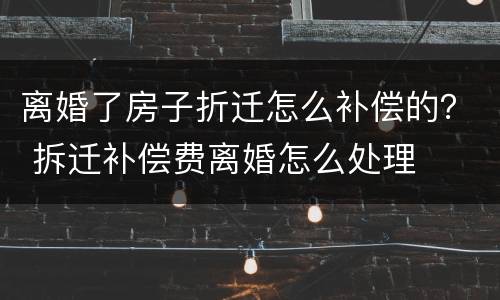 离婚了房子折迁怎么补偿的？ 拆迁补偿费离婚怎么处理