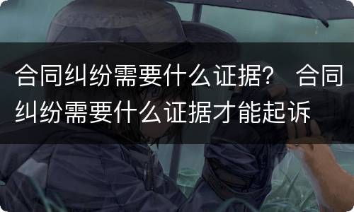 合同纠纷需要什么证据？ 合同纠纷需要什么证据才能起诉