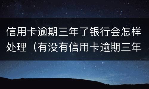信用卡逾期三年了银行会怎样处理（有没有信用卡逾期三年以上的）