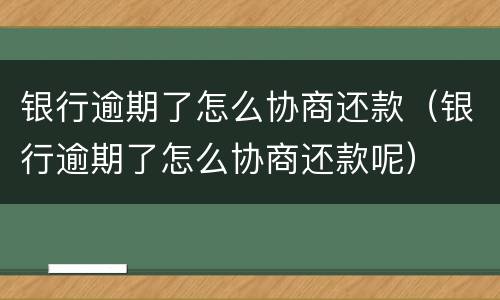 银行逾期了怎么协商还款（银行逾期了怎么协商还款呢）