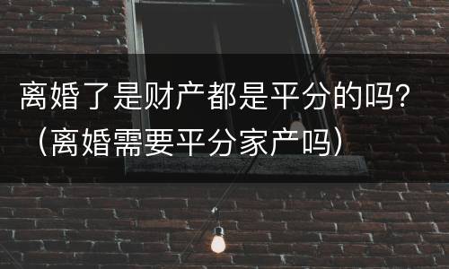 离婚了是财产都是平分的吗？（离婚需要平分家产吗）