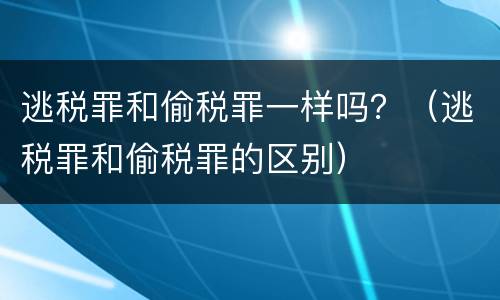 逃税罪和偷税罪一样吗？（逃税罪和偷税罪的区别）