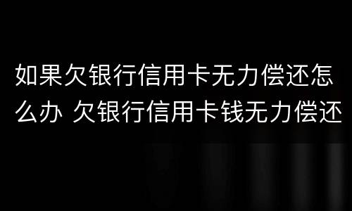 如果欠银行信用卡无力偿还怎么办 欠银行信用卡钱无力偿还会怎么样