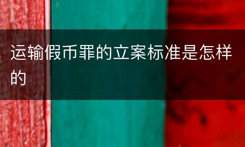 运输假币罪的立案标准是怎样的
