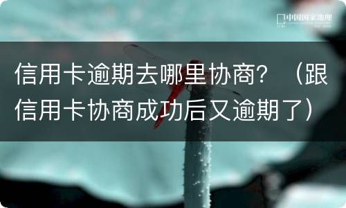 信用卡逾期去哪里协商？（跟信用卡协商成功后又逾期了）