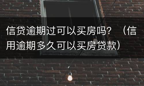 信贷逾期过可以买房吗？（信用逾期多久可以买房贷款）