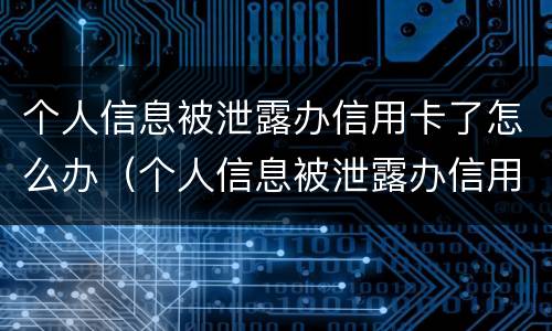 个人信息被泄露办信用卡了怎么办（个人信息被泄露办信用卡了怎么办理）