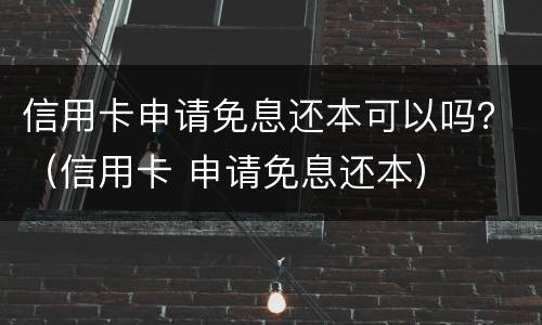 信用卡申请免息还本可以吗？（信用卡 申请免息还本）