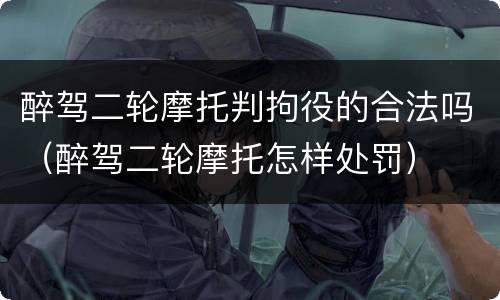 醉驾二轮摩托判拘役的合法吗（醉驾二轮摩托怎样处罚）
