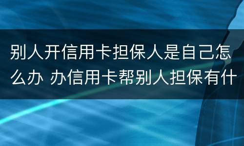 别人开信用卡担保人是自己怎么办 办信用卡帮别人担保有什么风险