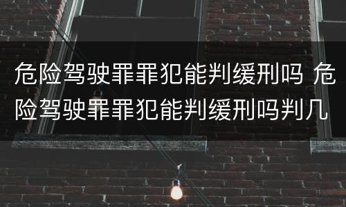 危险驾驶罪罪犯能判缓刑吗 危险驾驶罪罪犯能判缓刑吗判几年