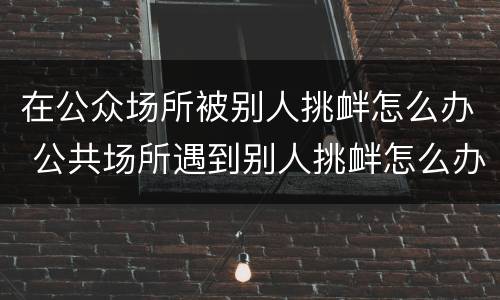 在公众场所被别人挑衅怎么办 公共场所遇到别人挑衅怎么办