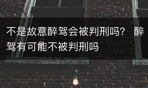 不是故意醉驾会被判刑吗？ 醉驾有可能不被判刑吗