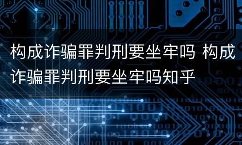 构成诈骗罪判刑要坐牢吗 构成诈骗罪判刑要坐牢吗知乎