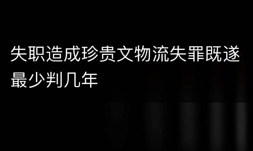 失职造成珍贵文物流失罪既遂最少判几年