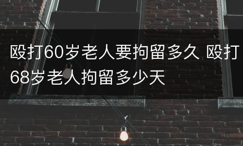 殴打60岁老人要拘留多久 殴打68岁老人拘留多少天