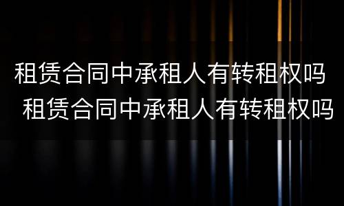 租赁合同中承租人有转租权吗 租赁合同中承租人有转租权吗怎么写