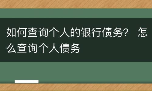 如何查询个人的银行债务？ 怎么查询个人债务