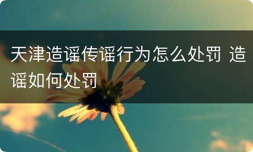 天津造谣传谣行为怎么处罚 造谣如何处罚