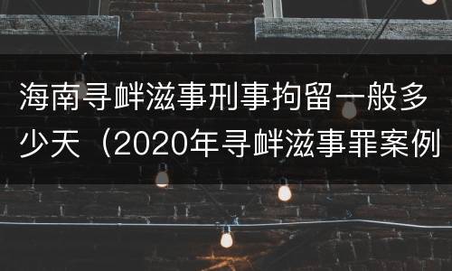 海南寻衅滋事刑事拘留一般多少天（2020年寻衅滋事罪案例）
