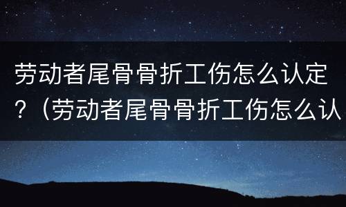 劳动者尾骨骨折工伤怎么认定?（劳动者尾骨骨折工伤怎么认定的）