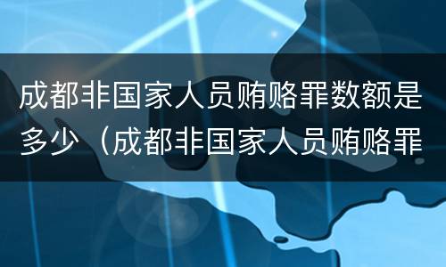 成都非国家人员贿赂罪数额是多少（成都非国家人员贿赂罪数额是多少万）
