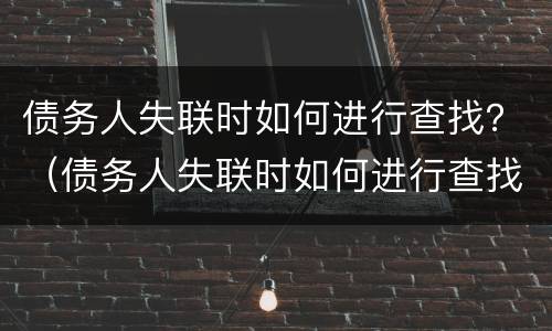 债务人失联时如何进行查找？（债务人失联时如何进行查找信息）